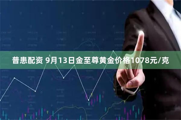 普患配资 9月13日金至尊黄金价格1078元/克