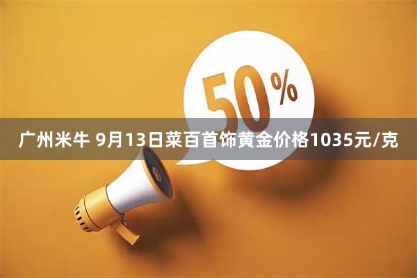 广州米牛 9月13日菜百首饰黄金价格1035元/克