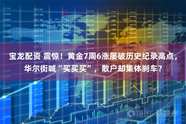 宝龙配资 震惊！黄金7周6涨屡破历史纪录高点，华尔街喊“买买买”，散户却集体刹车？