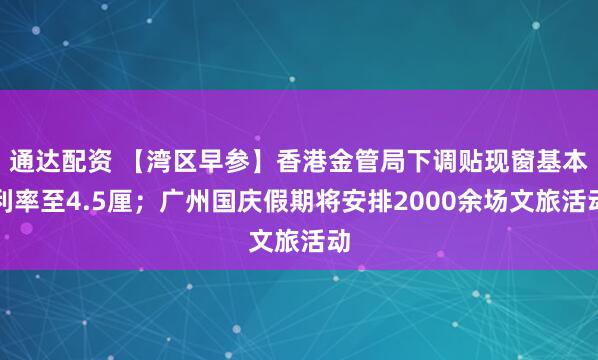 通达配资 【湾区早参】香港金管局下调贴现窗基本利率至4.5厘；广州国庆假期将安排2000余场文旅活动