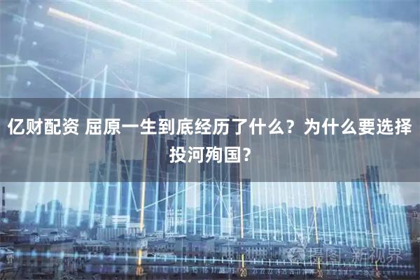 亿财配资 屈原一生到底经历了什么？为什么要选择投河殉国？