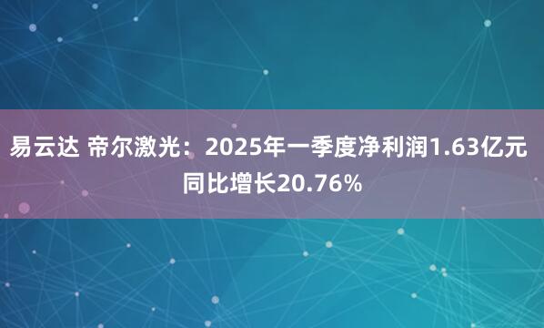 易云达 帝尔激光：2025年一季度净利润1.63亿元 同比增长20.76%
