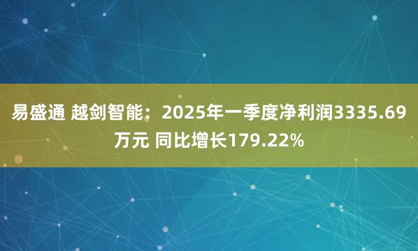 易盛通 越剑智能：2025年一季度净利润3335.69万元 同比增长179.22%