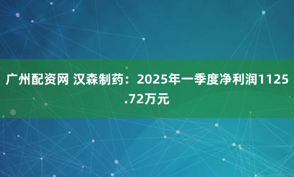 广州配资网 汉森制药：2025年一季度净利润1125.72万元