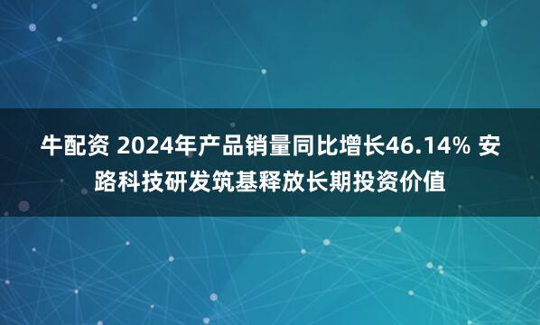 牛配资 2024年产品销量同比增长46.14% 安路科技研发筑基释放长期投资价值