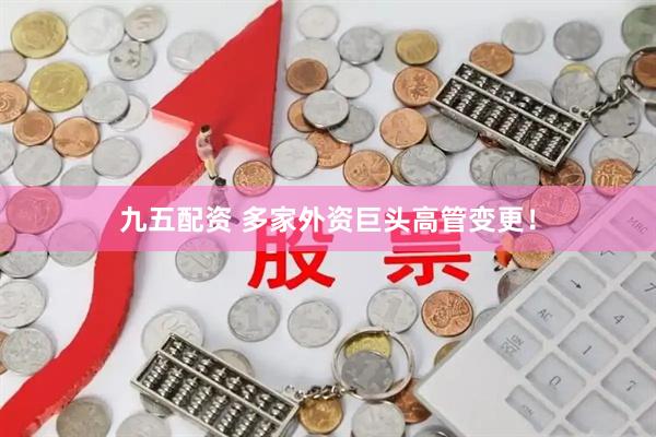 九五配资 多家外资巨头高管变更！