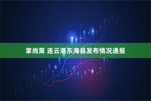 掌尚策 连云港东海县发布情况通报