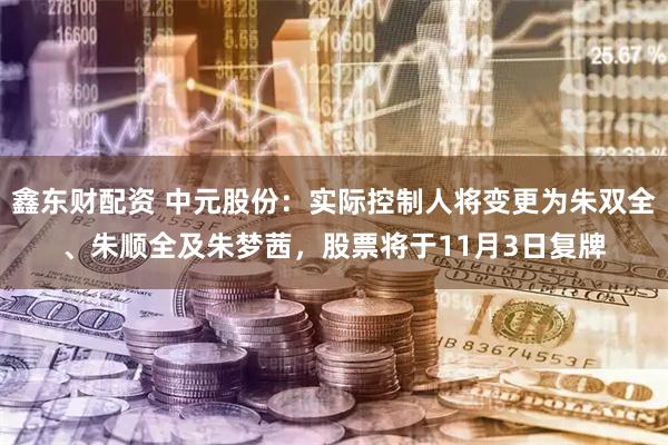 鑫东财配资 中元股份：实际控制人将变更为朱双全、朱顺全及朱梦茜，股票将于11月3日复牌