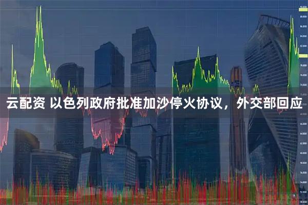 云配资 以色列政府批准加沙停火协议，外交部回应
