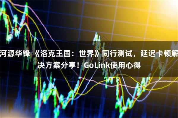 河源华锋 《洛克王国：世界》同行测试，延迟卡顿解决方案分享！GoLink使用心得