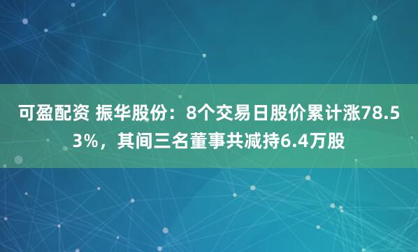 可盈配资 振华股份：8个交易日股价累计涨78.53%，其间三名董事共减持6.4万股
