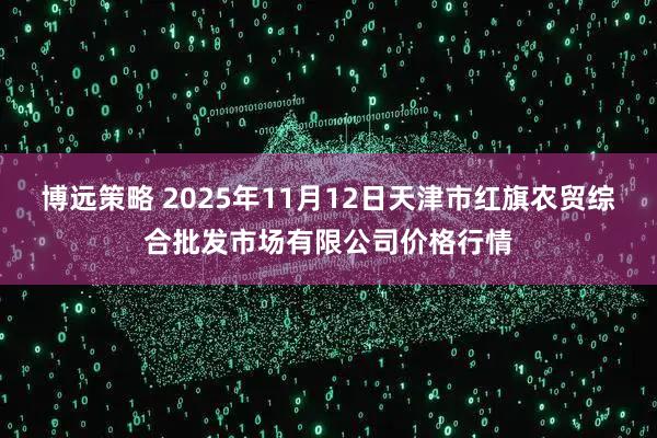 博远策略 2025年11月12日天津市红旗农贸综合批发市场有限公司价格行情