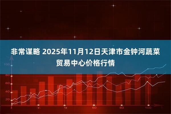 非常谋略 2025年11月12日天津市金钟河蔬菜贸易中心价格行情