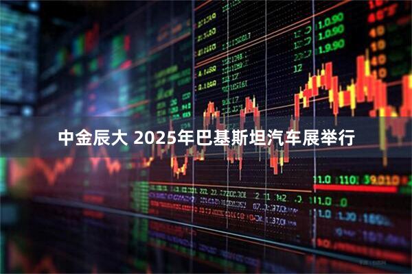 中金辰大 2025年巴基斯坦汽车展举行