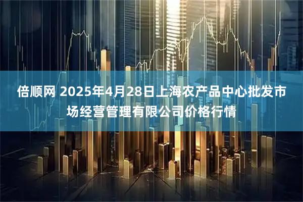倍顺网 2025年4月28日上海农产品中心批发市场经营管理有限公司价格行情
