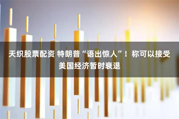 天织股票配资 特朗普“语出惊人”！称可以接受美国经济暂时衰退
