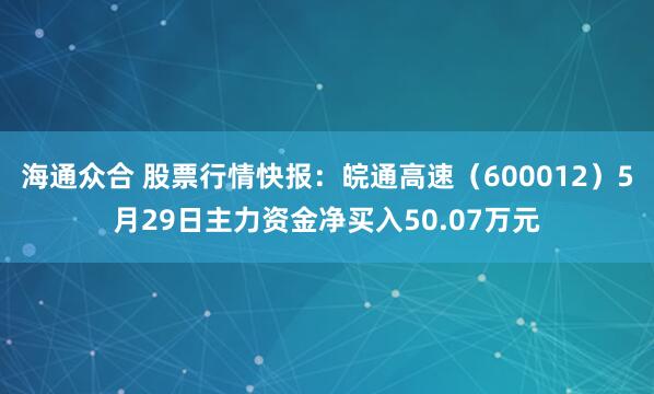 海通众合 股票行情快报：皖通高速（600012）5月29日主力资金净买入50.07万元