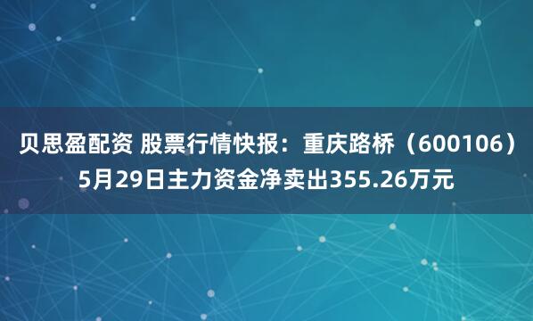 贝思盈配资 股票行情快报：重庆路桥（600106）5月29日主力资金净卖出355.26万元