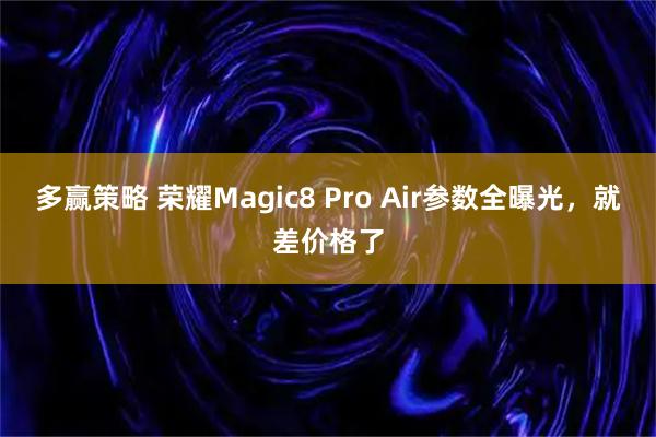 多赢策略 荣耀Magic8 Pro Air参数全曝光，就差价格了
