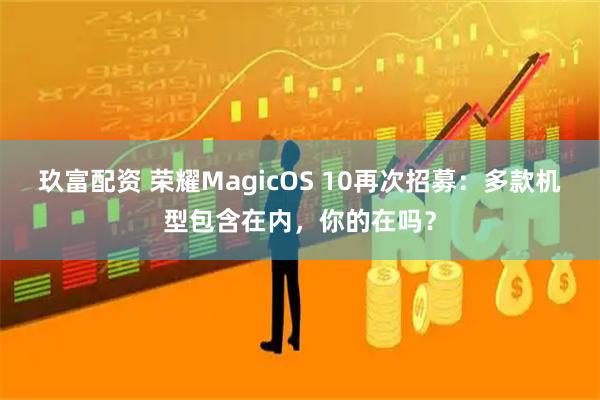 玖富配资 荣耀MagicOS 10再次招募：多款机型包含在内，你的在吗？