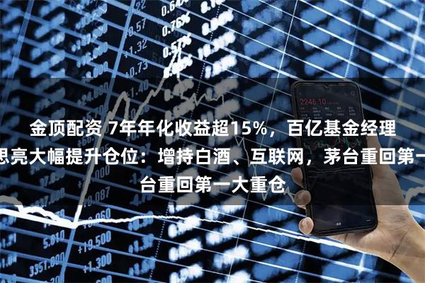 金顶配资 7年年化收益超15%，百亿基金经理宝盈杨思亮大幅提升仓位：增持白酒、互联网，茅台重回第一大重仓