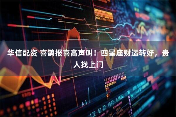 华信配资 喜鹊报喜高声叫！四星座财运转好，贵人找上门