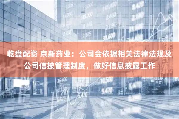 乾盘配资 京新药业：公司会依据相关法律法规及公司信披管理制度，做好信息披露工作