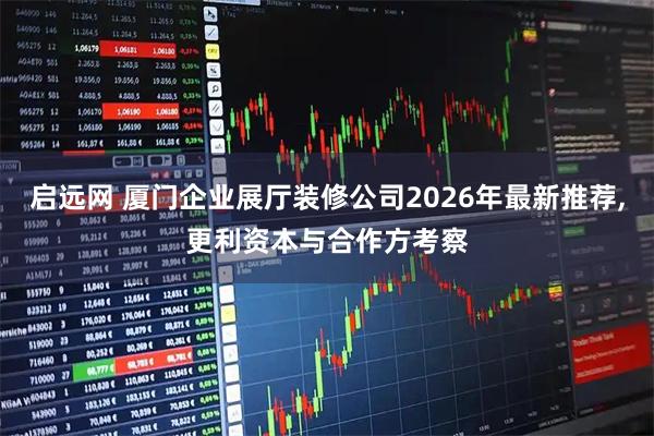 启远网 厦门企业展厅装修公司2026年最新推荐,更利资本与合作方考察
