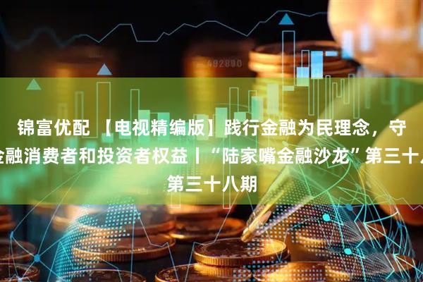 锦富优配 【电视精编版】践行金融为民理念，守护金融消费者和投资者权益丨“陆家嘴金融沙龙”第三十八期