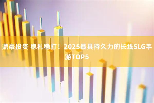 鼎豪投资 稳扎稳打！2025最具持久力的长线SLG手游TOP5