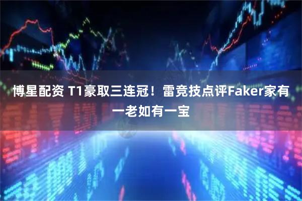 博星配资 T1豪取三连冠！雷竞技点评Faker家有一老如有一宝