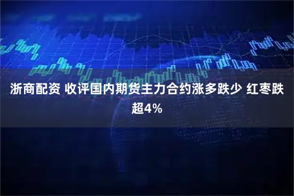浙商配资 收评国内期货主力合约涨多跌少 红枣跌超4%