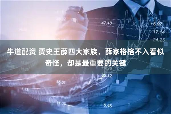 牛道配资 贾史王薛四大家族，薛家格格不入看似奇怪，却是最重要的关键