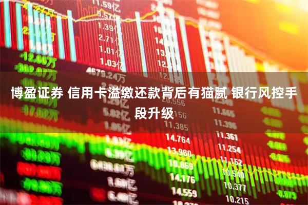 博盈证券 信用卡溢缴还款背后有猫腻 银行风控手段升级